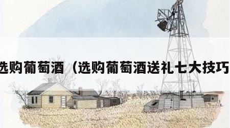选购葡萄酒（选购葡萄酒送礼七大技巧）
