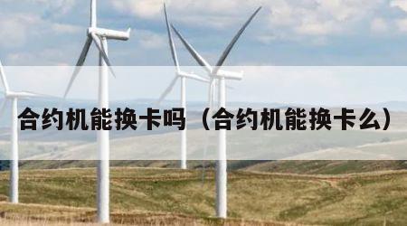 合约机能换卡吗（合约机能换卡么）