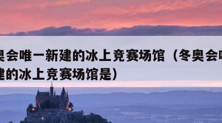 冬奥会唯一新建的冰上竞赛场馆（冬奥会唯一新建的冰上竞赛场馆是）
