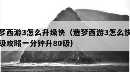 造梦西游3怎么升级快（造梦西游3怎么快速升级攻略一分钟升80级）