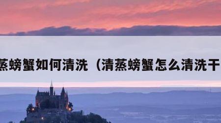 清蒸螃蟹如何清洗（清蒸螃蟹怎么清洗干净）