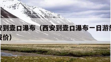 西安到壶口瀑布（西安到壶口瀑布一日游旅行社报价）