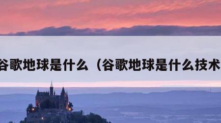 谷歌地球是什么（谷歌地球是什么技术）