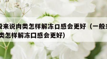 一般来说肉类怎样解冻口感会更好（一般来说,肉类怎样解冻囗感会更好）