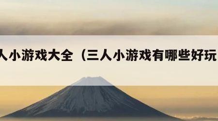 三人小游戏大全（三人小游戏有哪些好玩的?）