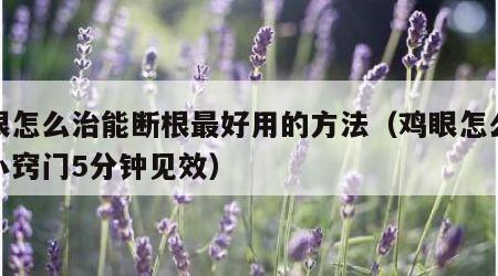 鸡眼怎么治能断根最好用的方法（鸡眼怎么去除小窍门5分钟见效）