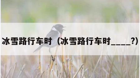 冰雪路行车时（冰雪路行车时____?）