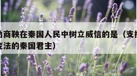 帮助商鞅在秦国人民中树立威信的是（支持商鞅变法的秦国君主）