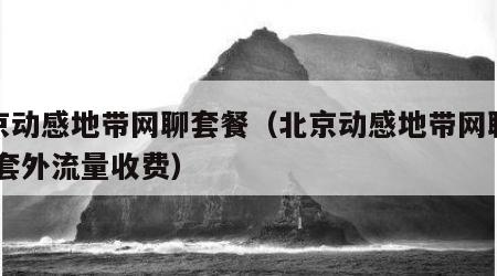 北京动感地带网聊套餐（北京动感地带网聊套餐 套外流量收费）