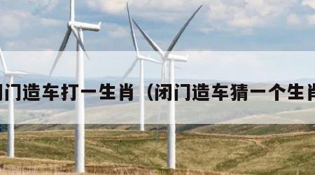 闭门造车打一生肖（闭门造车猜一个生肖）
