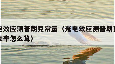 光电效应测普朗克常量（光电效应测普朗克常量频率怎么算）