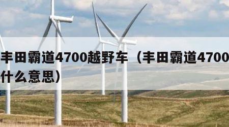 丰田霸道4700越野车（丰田霸道4700什么意思）