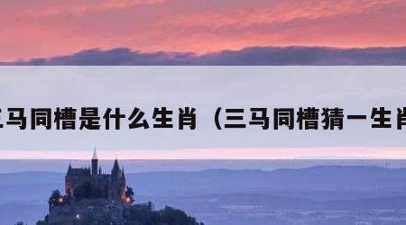 三马同槽是什么生肖（三马同槽猜一生肖）