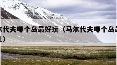 马尔代夫哪个岛最好玩（马尔代夫哪个岛最好玩儿）
