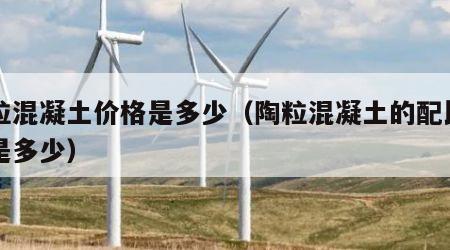 陶粒混凝土价格是多少（陶粒混凝土的配比一般是多少）