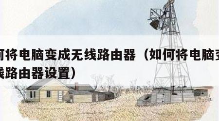 如何将电脑变成无线路由器（如何将电脑变成无线路由器设置）