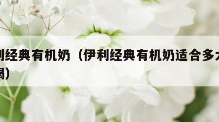 伊利经典有机奶（伊利经典有机奶适合多大年龄喝）