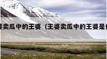 王婆卖瓜中的王婆（王婆卖瓜中的王婆是什么人）