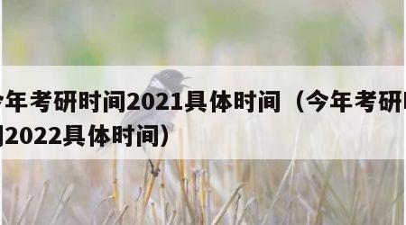 今年考研时间2021具体时间（今年考研时间2022具体时间）