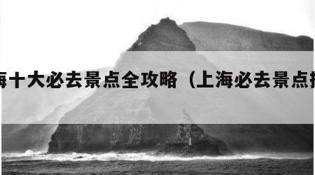 上海十大必去景点全攻略（上海必去景点排行）