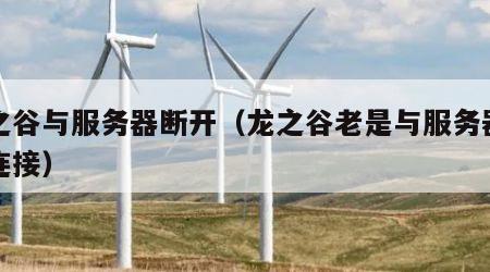 龙之谷与服务器断开（龙之谷老是与服务器断开连接）
