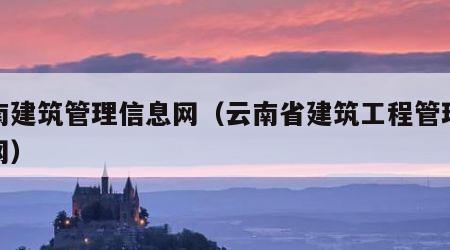 云南建筑管理信息网（云南省建筑工程管理信息网）