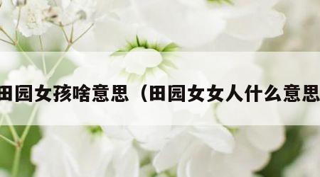 田园女孩啥意思（田园女女人什么意思）