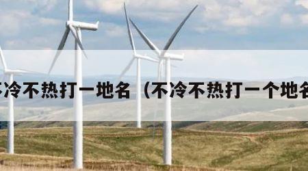 不冷不热打一地名（不冷不热打一个地名）