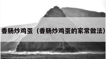 香肠炒鸡蛋（香肠炒鸡蛋的家常做法）