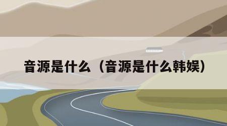 音源是什么（音源是什么韩娱）