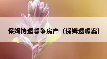 保姆持遗嘱争房产（保姆遗嘱案）