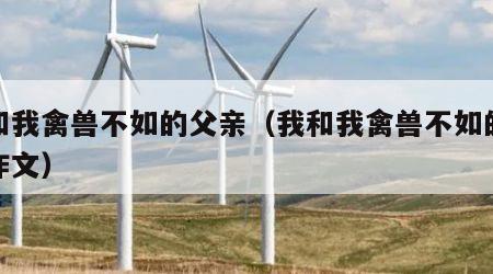我和我禽兽不如的父亲（我和我禽兽不如的父亲作文）
