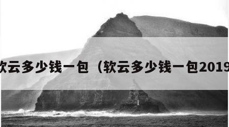软云多少钱一包（软云多少钱一包2019）