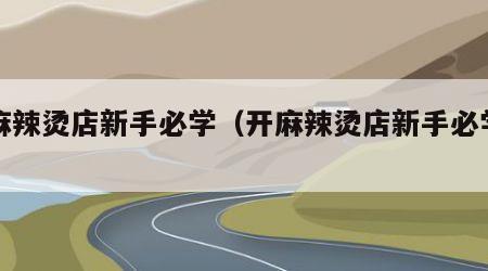 开麻辣烫店新手必学（开麻辣烫店新手必学什么）