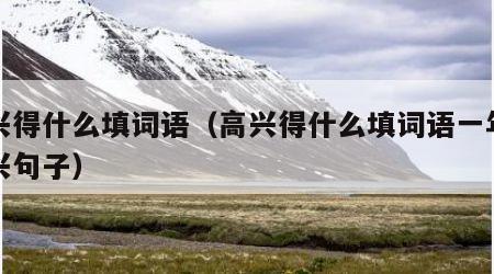 高兴得什么填词语（高兴得什么填词语一年级高兴句子）
