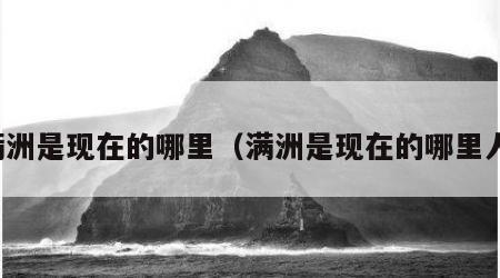 满洲是现在的哪里（满洲是现在的哪里人）