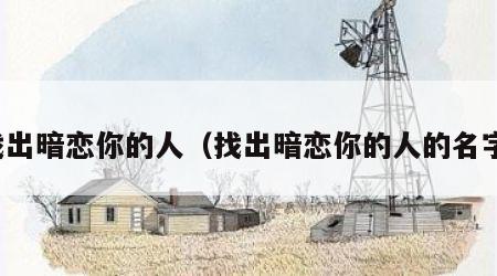 找出暗恋你的人（找出暗恋你的人的名字）