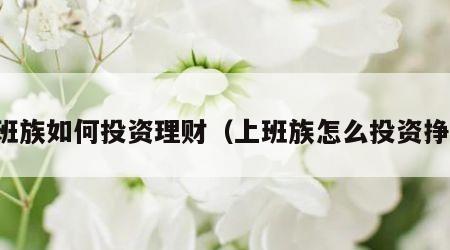 上班族如何投资理财（上班族怎么投资挣钱）