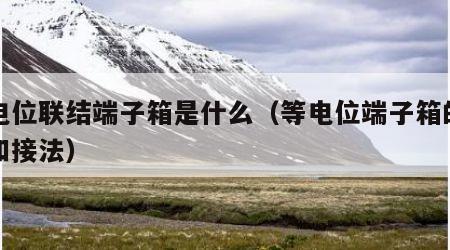 等电位联结端子箱是什么（等电位端子箱的作用和接法）