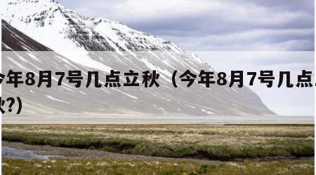 今年8月7号几点立秋（今年8月7号几点立秋?）