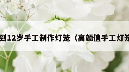 9到12岁手工制作灯笼（高颜值手工灯笼）