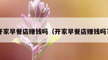 开家早餐店赚钱吗（开家早餐店赚钱吗?）