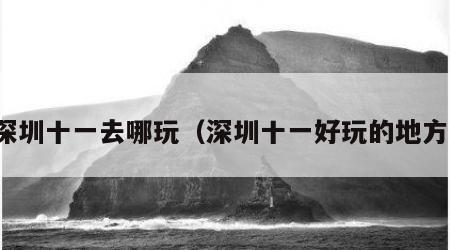深圳十一去哪玩（深圳十一好玩的地方）