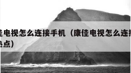 康佳电视怎么连接手机（康佳电视怎么连接手机热点）