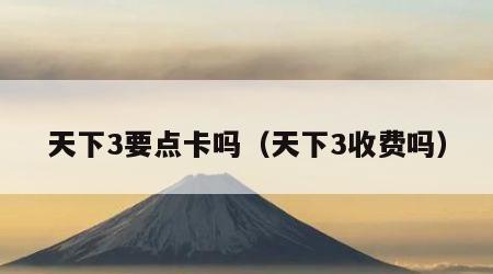 天下3要点卡吗（天下3收费吗）
