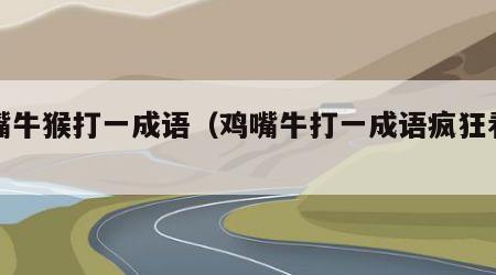 鸡嘴牛猴打一成语（鸡嘴牛打一成语疯狂看图）