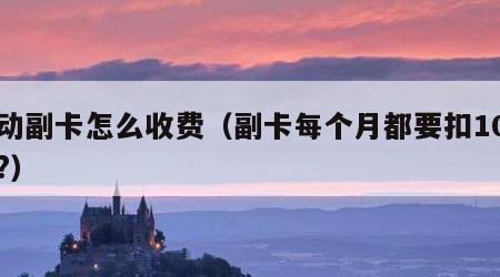 移动副卡怎么收费（副卡每个月都要扣10元吗?）