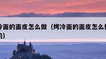 烤冷面的面皮怎么做（烤冷面的面皮怎么做出来的）