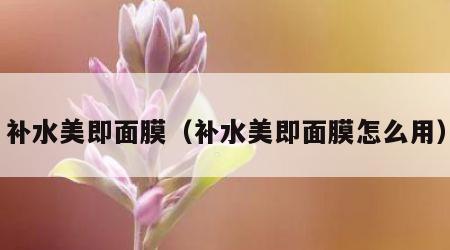 补水美即面膜（补水美即面膜怎么用）
