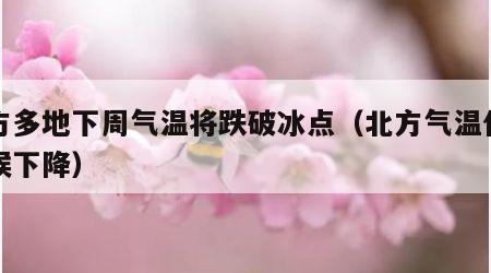 北方多地下周气温将跌破冰点（北方气温什么时候下降）